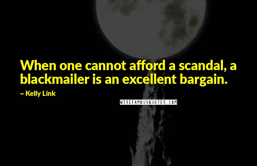 Kelly Link quotes: When one cannot afford a scandal, a blackmailer is an excellent bargain. Kelly Link quotes: When one cannot afford a scandal, a blackmailer is an excellent bargain.