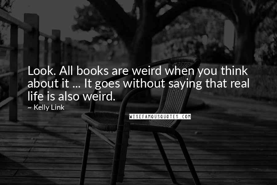 Kelly Link quotes: Look. All books are weird when you think about it ... It goes without saying that real life is also weird.
