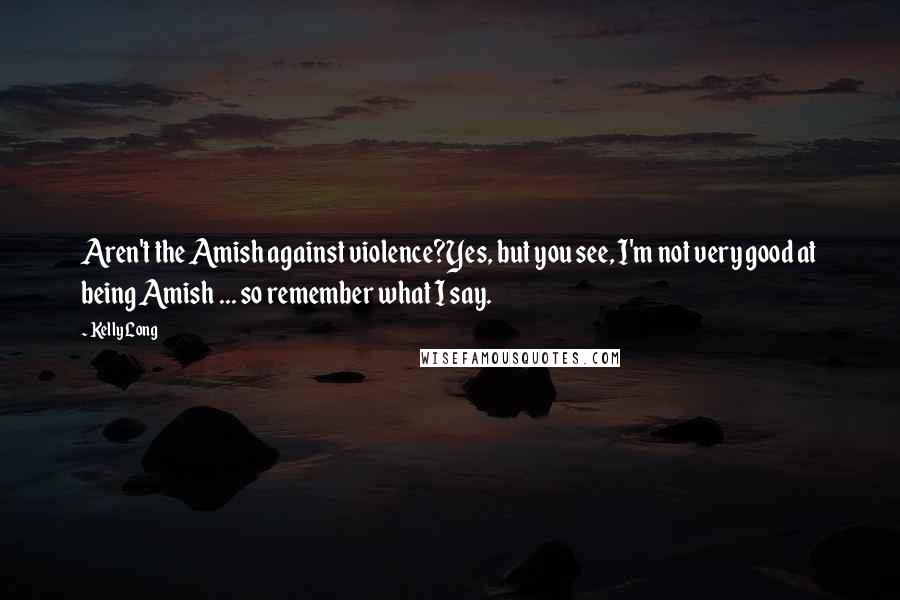 Kelly Long quotes: Aren't the Amish against violence?Yes, but you see, I'm not very good at being Amish ... so remember what I say.