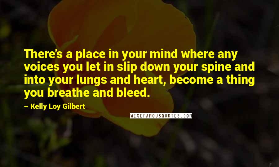 Kelly Loy Gilbert quotes: There's a place in your mind where any voices you let in slip down your spine and into your lungs and heart, become a thing you breathe and bleed.