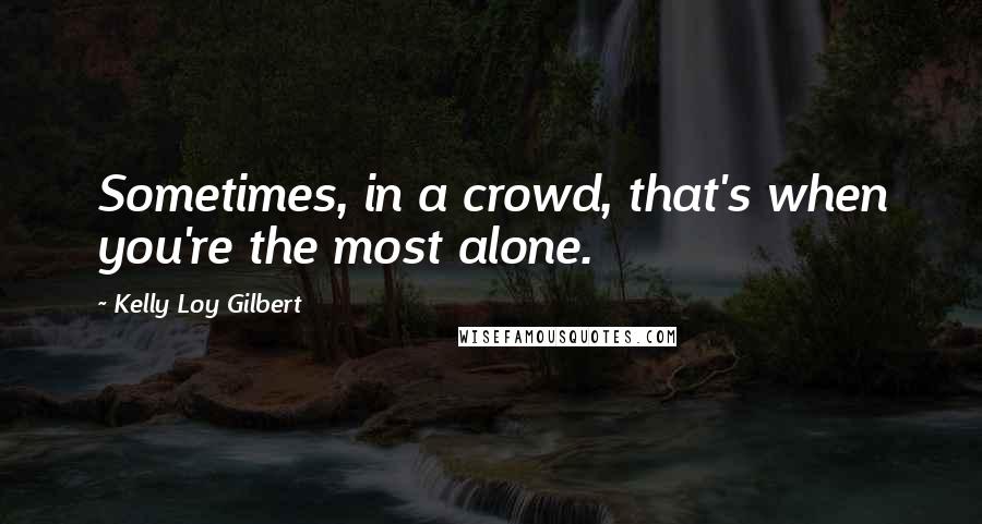 Kelly Loy Gilbert quotes: Sometimes, in a crowd, that's when you're the most alone.
