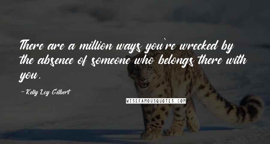 Kelly Loy Gilbert quotes: There are a million ways you're wrecked by the absence of someone who belongs there with you.