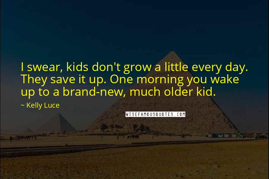 Kelly Luce quotes: I swear, kids don't grow a little every day. They save it up. One morning you wake up to a brand-new, much older kid.