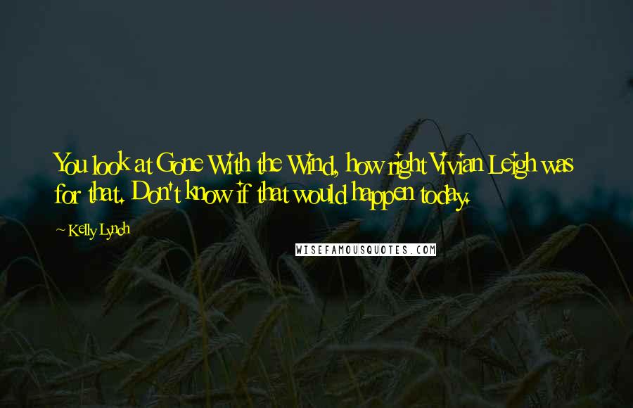 Kelly Lynch quotes: You look at Gone With the Wind, how right Vivian Leigh was for that. Don't know if that would happen today.