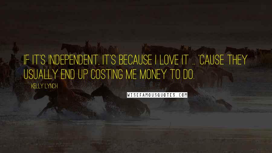 Kelly Lynch quotes: If it's independent, it's because I love it ... 'cause they usually end up costing me money to do.
