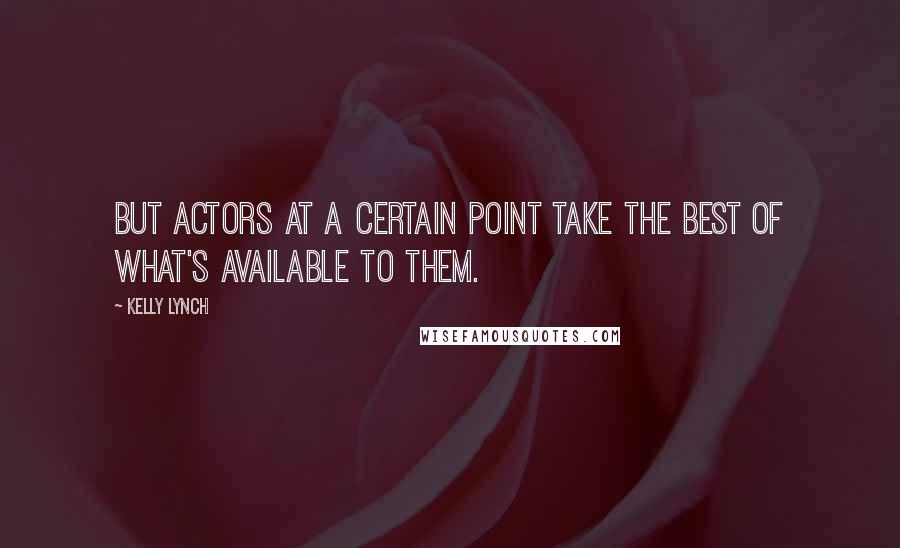 Kelly Lynch quotes: But actors at a certain point take the best of what's available to them.
