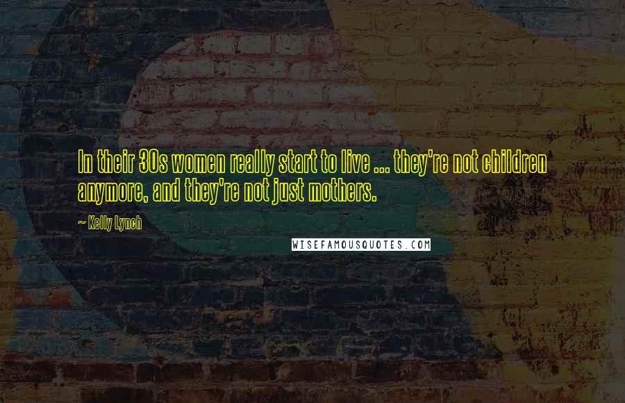 Kelly Lynch quotes: In their 30s women really start to live ... they're not children anymore, and they're not just mothers.