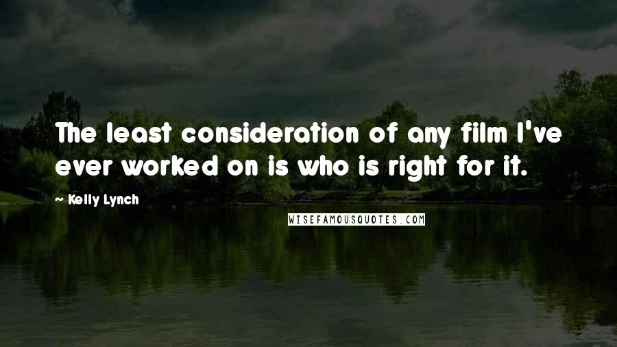 Kelly Lynch quotes: The least consideration of any film I've ever worked on is who is right for it.