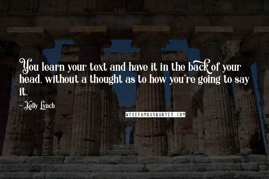 Kelly Lynch quotes: You learn your text and have it in the back of your head, without a thought as to how you're going to say it.