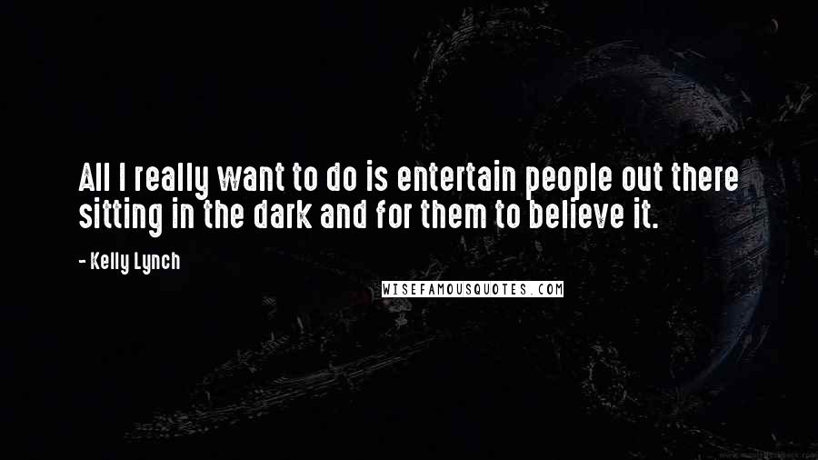Kelly Lynch quotes: All I really want to do is entertain people out there sitting in the dark and for them to believe it.