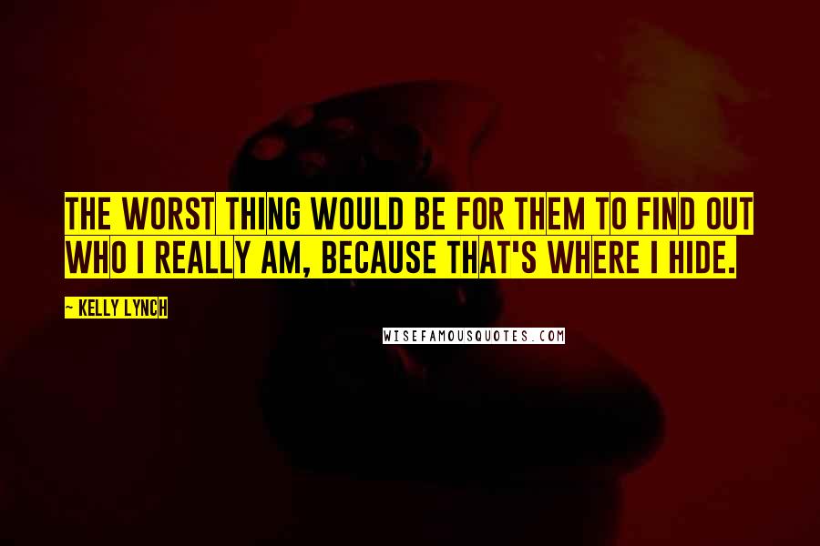 Kelly Lynch quotes: The worst thing would be for them to find out who I really am, because that's where I hide.
