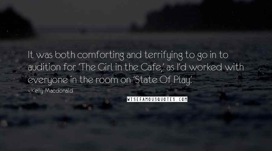 Kelly Macdonald quotes: It was both comforting and terrifying to go in to audition for 'The Girl in the Cafe,' as I'd worked with everyone in the room on 'State Of Play.'
