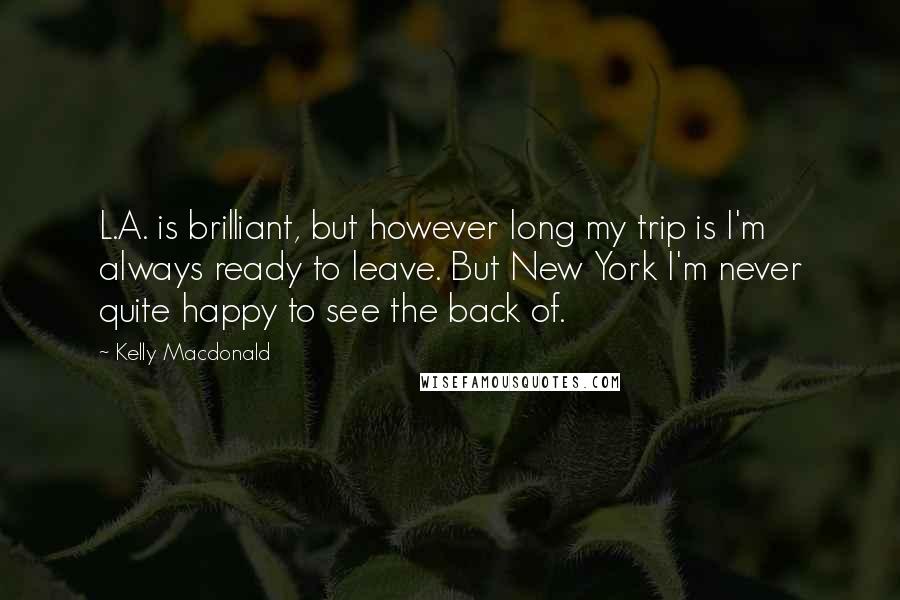 Kelly Macdonald quotes: L.A. is brilliant, but however long my trip is I'm always ready to leave. But New York I'm never quite happy to see the back of.