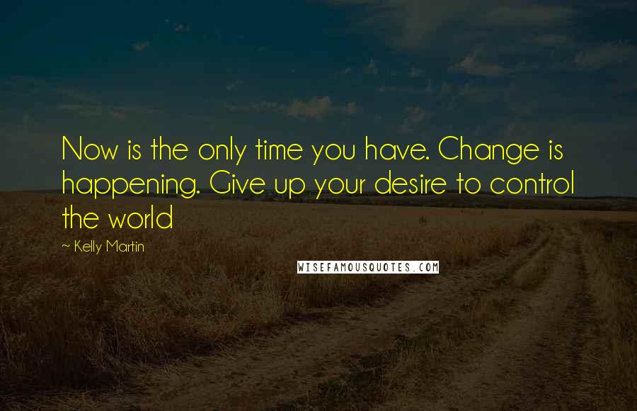 Kelly Martin quotes: Now is the only time you have. Change is happening. Give up your desire to control the world