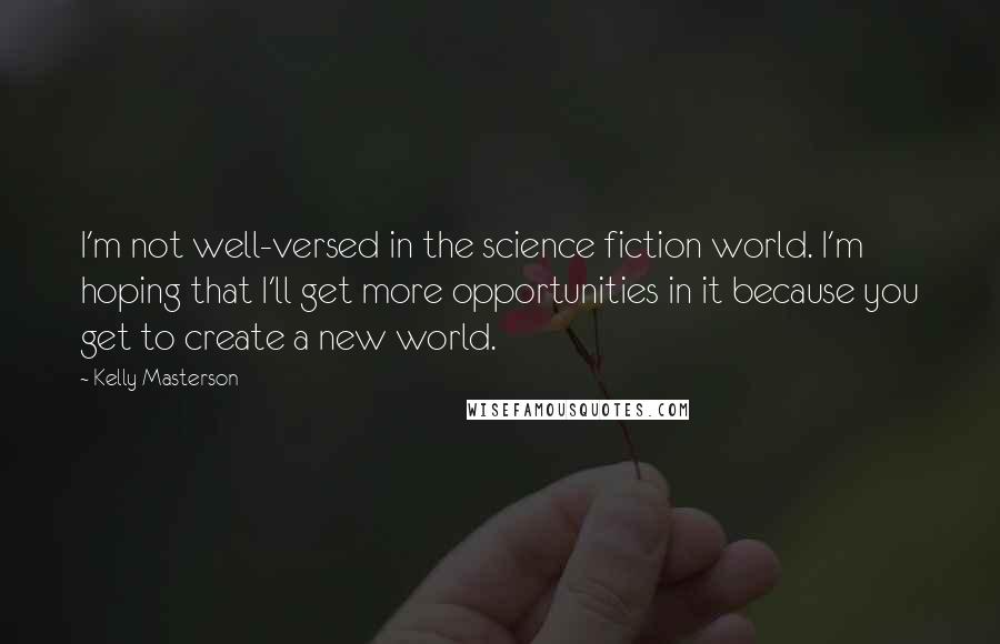 Kelly Masterson quotes: I'm not well-versed in the science fiction world. I'm hoping that I'll get more opportunities in it because you get to create a new world.