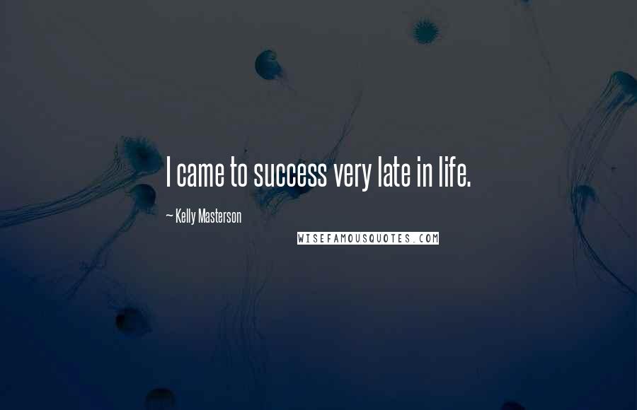 Kelly Masterson quotes: I came to success very late in life.