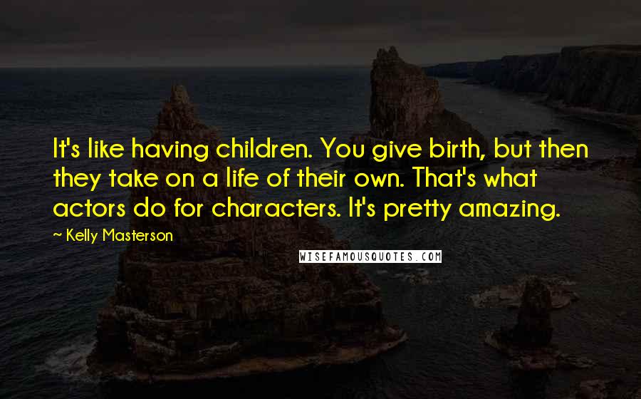 Kelly Masterson quotes: It's like having children. You give birth, but then they take on a life of their own. That's what actors do for characters. It's pretty amazing.