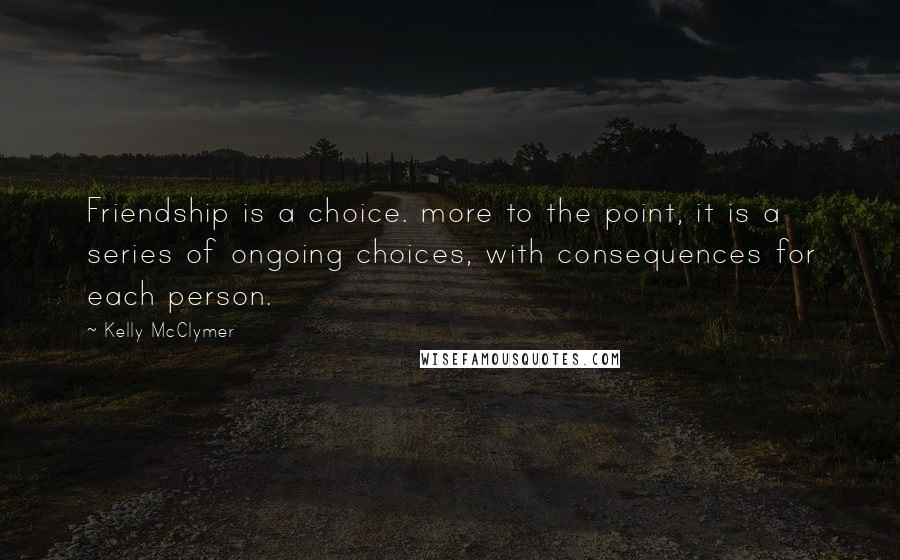 Kelly McClymer quotes: Friendship is a choice. more to the point, it is a series of ongoing choices, with consequences for each person.