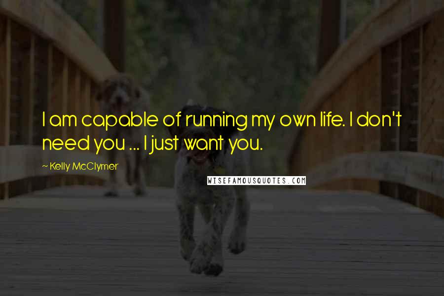 Kelly McClymer quotes: I am capable of running my own life. I don't need you ... I just want you.