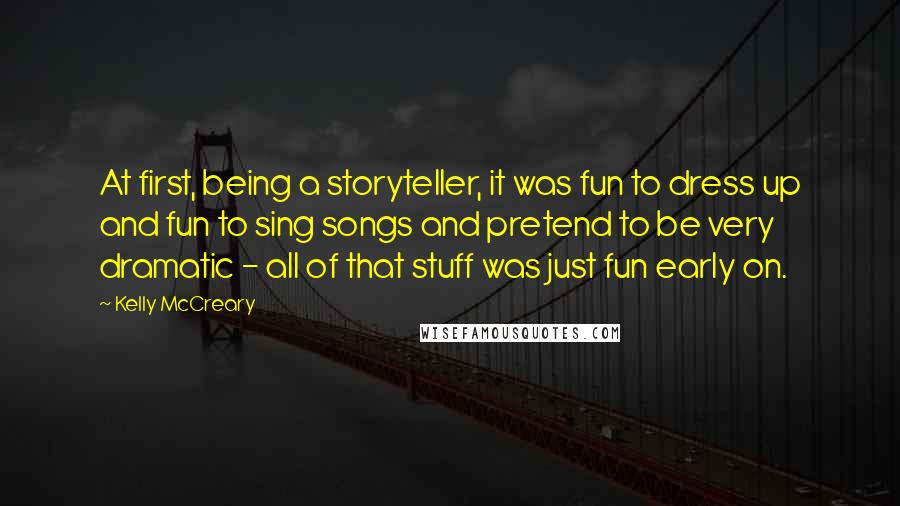 Kelly McCreary quotes: At first, being a storyteller, it was fun to dress up and fun to sing songs and pretend to be very dramatic - all of that stuff was just fun Kelly McCreary quotes: At first, being a storyteller, it was fun to dress up and fun to sing songs and pretend to be very dramatic - all of that stuff was just fun