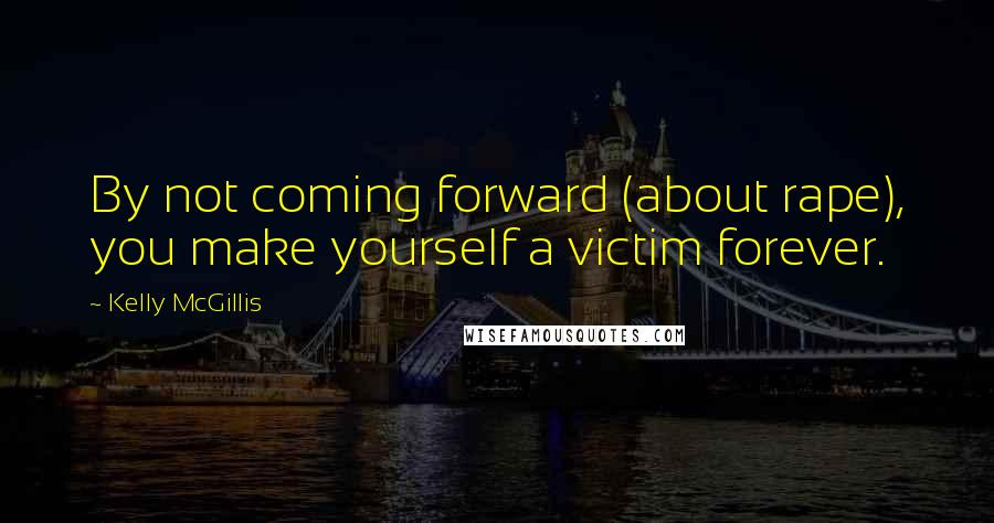 Kelly McGillis quotes: By not coming forward (about rape), you make yourself a victim forever.