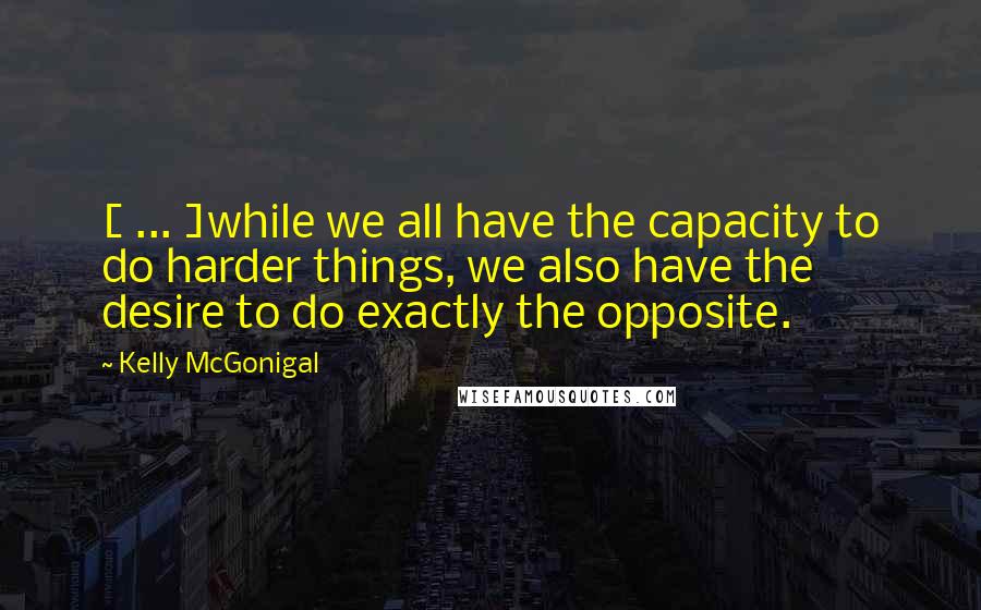 Kelly McGonigal quotes: [ ... ]while we all have the capacity to do harder things, we also have the desire to do exactly the opposite.