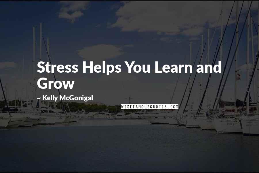 Kelly McGonigal quotes: Stress Helps You Learn and Grow