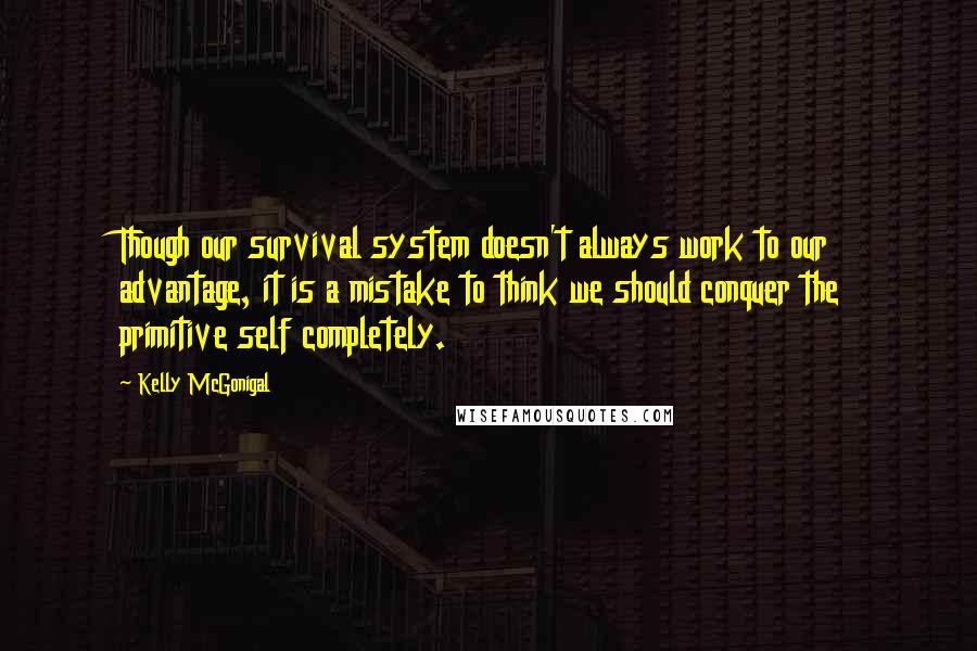 Kelly McGonigal quotes: Though our survival system doesn't always work to our advantage, it is a mistake to think we should conquer the primitive self completely.