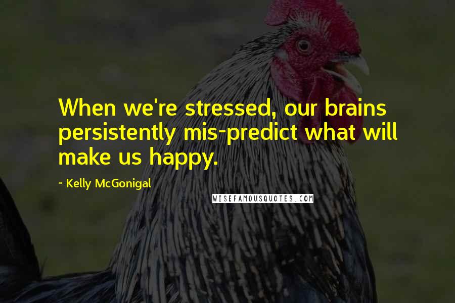 Kelly McGonigal quotes: When we're stressed, our brains persistently mis-predict what will make us happy.