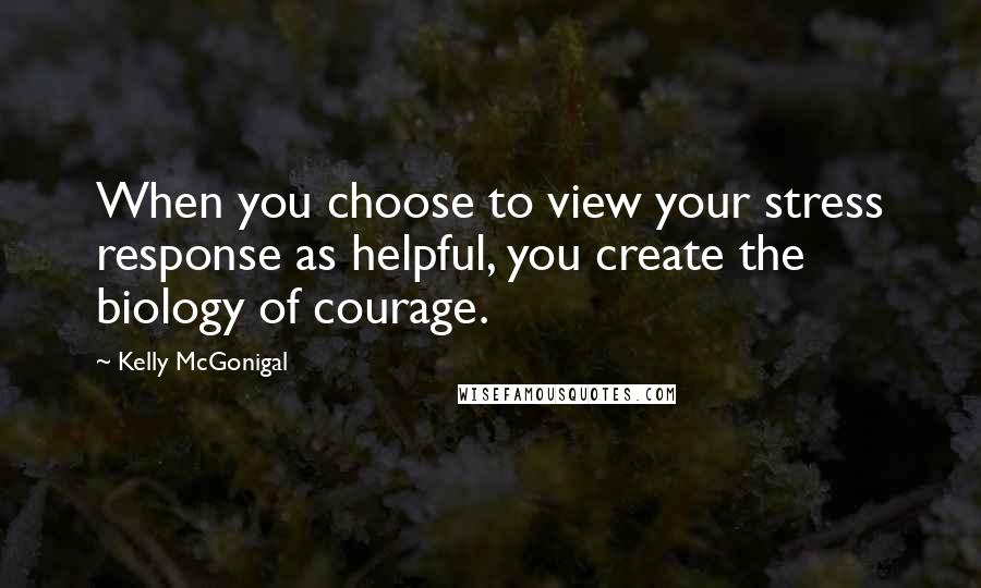 Kelly McGonigal quotes: When you choose to view your stress response as helpful, you create the biology of courage.