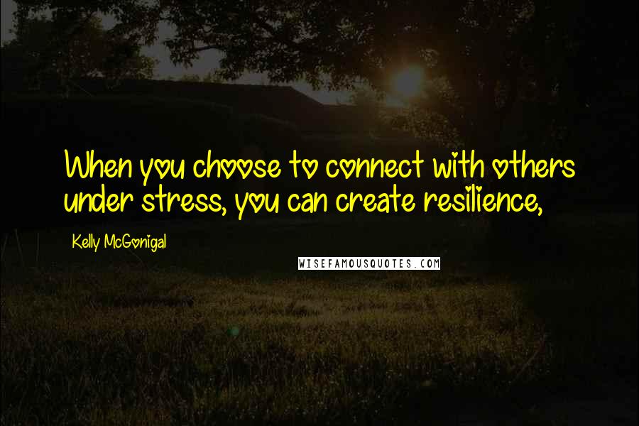 Kelly McGonigal quotes: When you choose to connect with others under stress, you can create resilience,