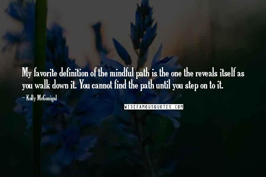 Kelly McGonigal quotes: My favorite definition of the mindful path is the one the reveals itself as you walk down it. You cannot find the path until you step on to it.