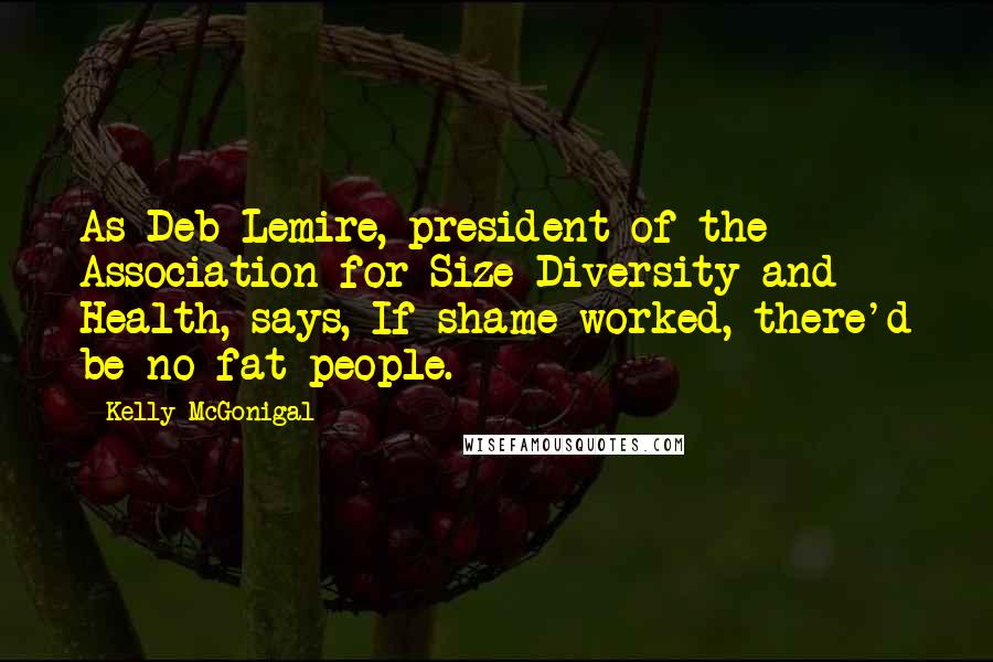 Kelly McGonigal quotes: As Deb Lemire, president of the Association for Size Diversity and Health, says, If shame worked, there'd be no fat people.