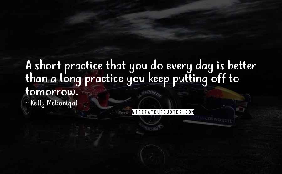 Kelly McGonigal quotes: A short practice that you do every day is better than a long practice you keep putting off to tomorrow.