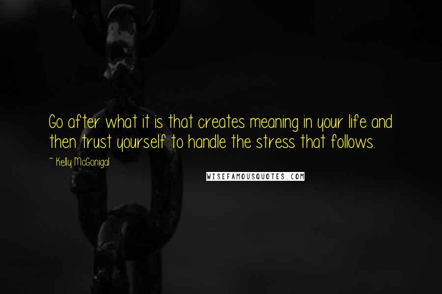 Kelly McGonigal quotes: Go after what it is that creates meaning in your life and then trust yourself to handle the stress that follows.