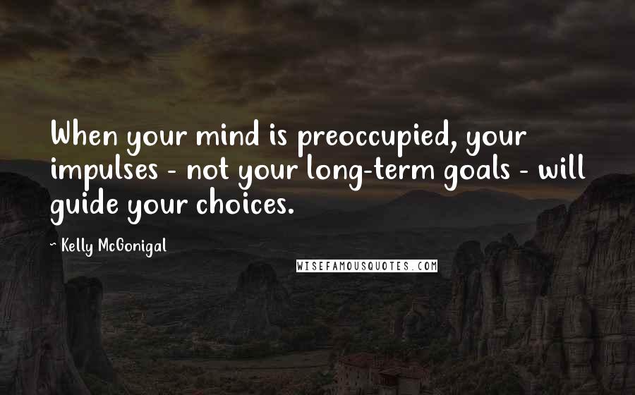 Kelly McGonigal quotes: When your mind is preoccupied, your impulses - not your long-term goals - will guide your choices.