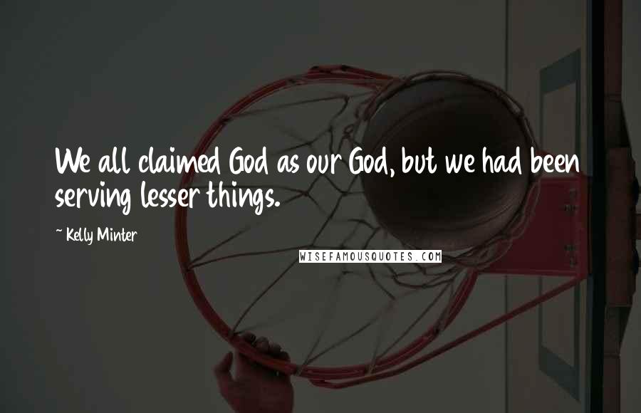 Kelly Minter quotes: We all claimed God as our God, but we had been serving lesser things.