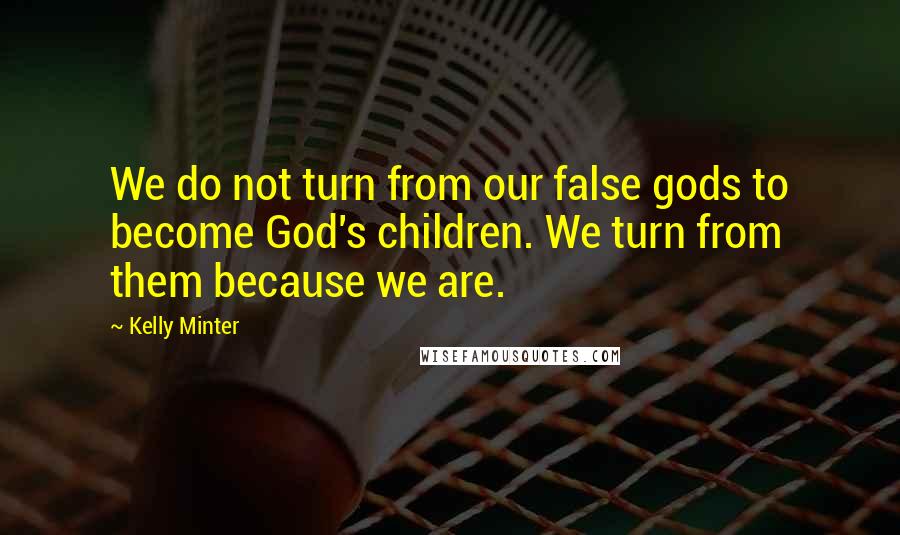 Kelly Minter quotes: We do not turn from our false gods to become God's children. We turn from them because we are.