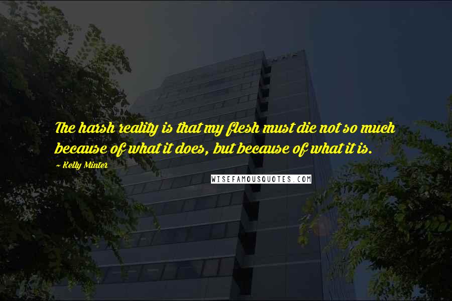 Kelly Minter quotes: The harsh reality is that my flesh must die not so much because of what it does, but because of what it is. Kelly Minter quotes: The harsh reality is that my flesh must die not so much because of what it does, but because of what it is.