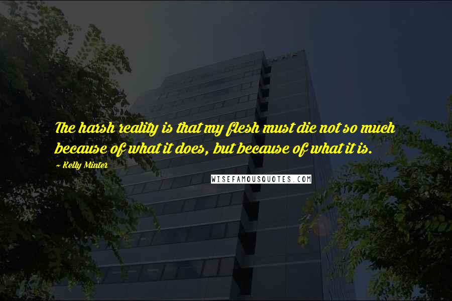 Kelly Minter quotes: The harsh reality is that my flesh must die not so much because of what it does, but because of what it is.