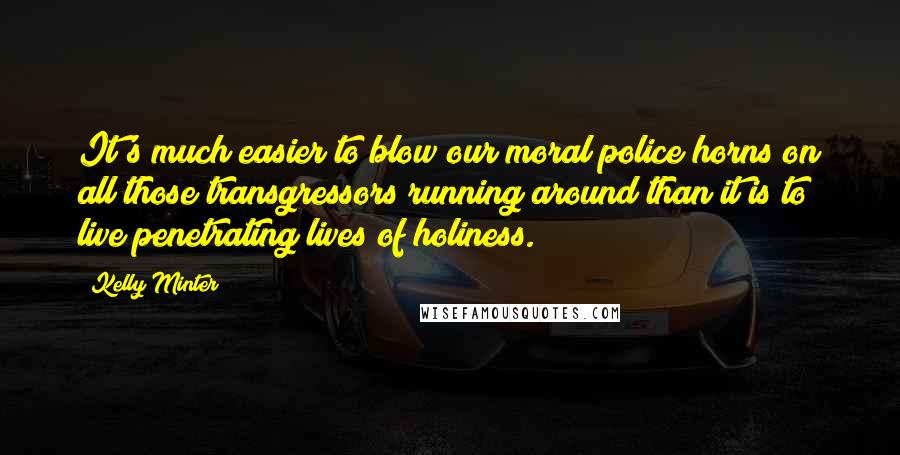 Kelly Minter quotes: It's much easier to blow our moral police horns on all those transgressors running around than it is to live penetrating lives of holiness.