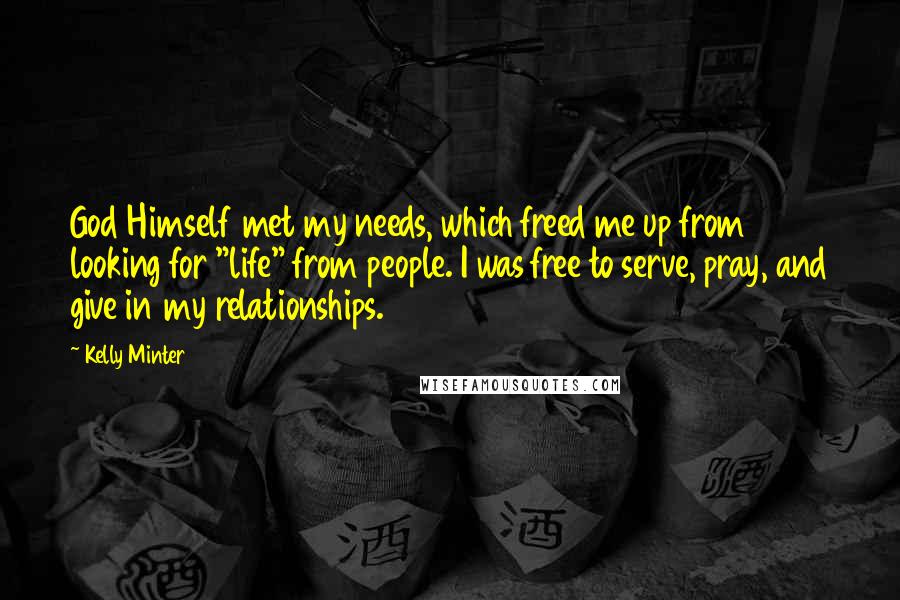 Kelly Minter quotes: God Himself met my needs, which freed me up from looking for "life" from people. I was free to serve, pray, and give in my relationships.