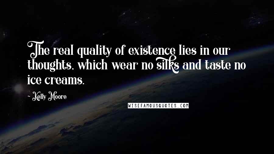 Kelly Moore quotes: The real quality of existence lies in our thoughts, which wear no silks and taste no ice creams.