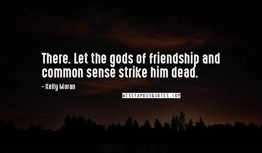 Kelly Moran quotes: There. Let the gods of friendship and common sense strike him dead.