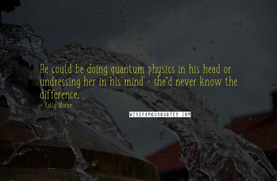 Kelly Moran quotes: He could be doing quantum physics in his head or undressing her in his mind - she'd never know the difference.