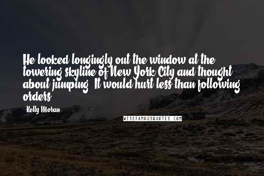 Kelly Moran quotes: He looked longingly out the window at the towering skyline of New York City and thought about jumping. It would hurt less than following orders.