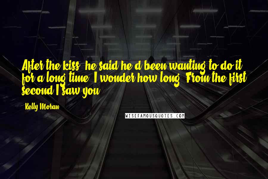 Kelly Moran quotes: After the kiss, he said he'd been wanting to do it for a long time. I wonder how long. From the first second I saw you.