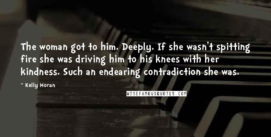 Kelly Moran quotes: The woman got to him. Deeply. If she wasn't spitting fire she was driving him to his knees with her kindness. Such an endearing contradiction she was.