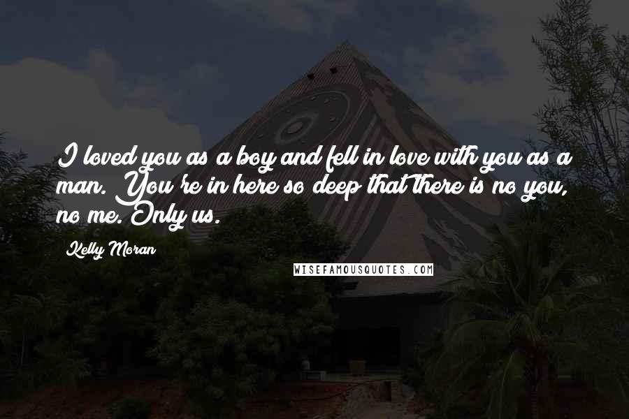 Kelly Moran quotes: I loved you as a boy and fell in love with you as a man. You're in here so deep that there is no you, no me. Only us.