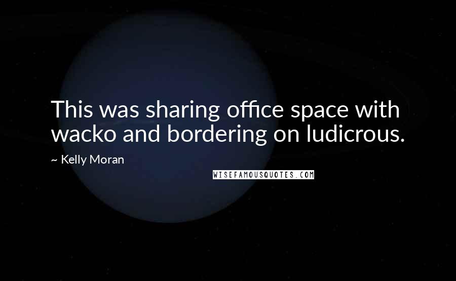 Kelly Moran quotes: This was sharing office space with wacko and bordering on ludicrous.